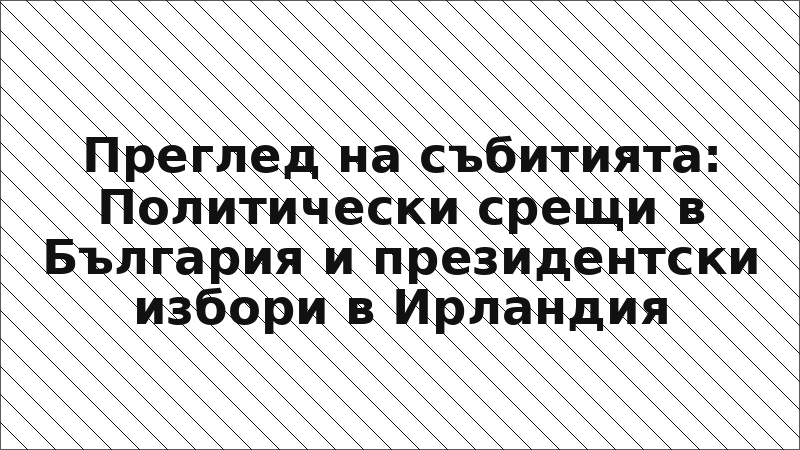 Преглед на събитията: Политически срещи в България и президентски избори в Ирландия