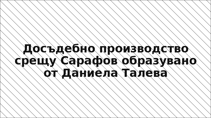 Досъдебно производство срещу Сарафов образувано от Даниела Талева