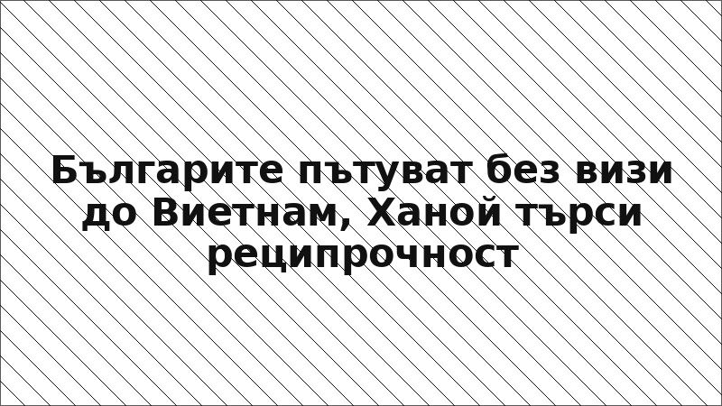 Българите пътуват без визи до Виетнам, Ханой търси реципрочност