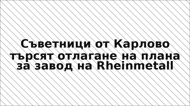 Съветници от Карлово търсят отлагане на плана за завод на Rheinmetall