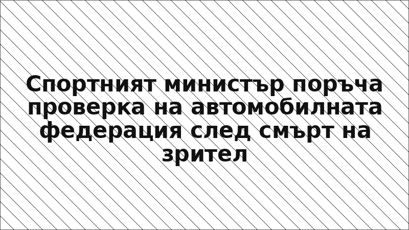 Спортният министър поръча проверка на автомобилната федерация след смърт на зрител