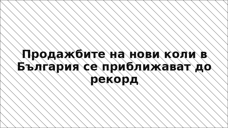 Продажбите на нови коли в България се приближават до рекорд