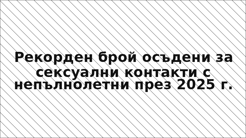 Рекорден брой осъдени за сексуални контакти с непълнолетни през 2025 г.