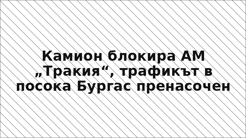 Камион блокира АМ „Тракия“, трафикът в посока Бургас пренасочен