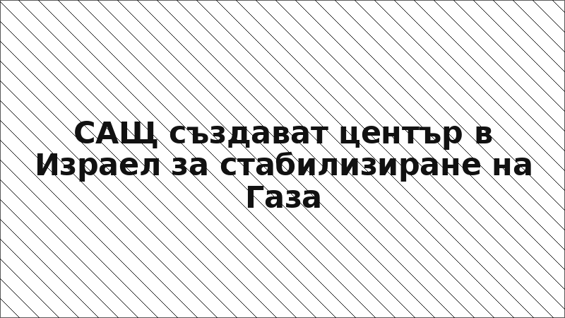 САЩ създават център в Израел за стабилизиране на Газа