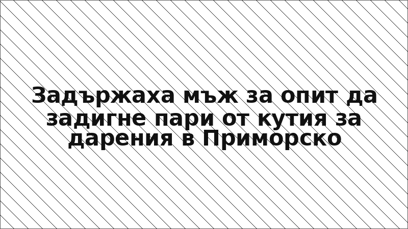 Задържаха мъж за опит да задигне пари от кутия за дарения в Приморско