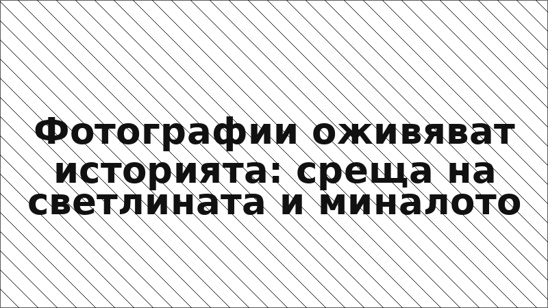 Фотографии оживяват историята: среща на светлината и миналото