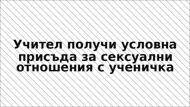 Учител получи условна присъда за сексуални отношения с ученичка