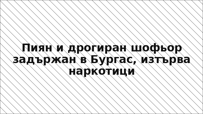 Пиян и дрогиран шофьор задържан в Бургас, изтърва наркотици