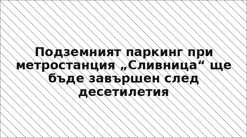 Подземният паркинг при метростанция „Сливница“ ще бъде завършен след десетилетия