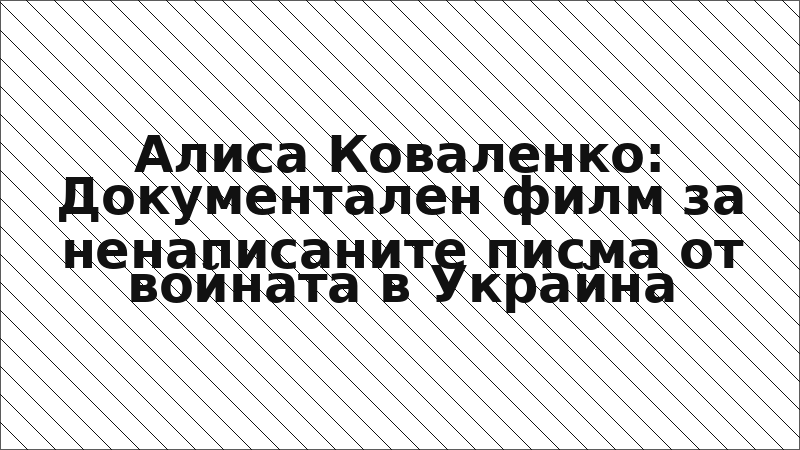 Алиса Коваленко: Документален филм за ненаписаните писма от войната в Украйна