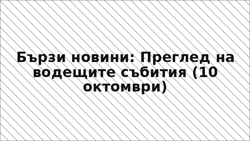 Бързи новини: Преглед на водещите събития (10 октомври)