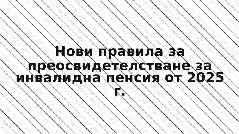Нови правила за преосвидетелстване за инвалидна пенсия от 2025 г.