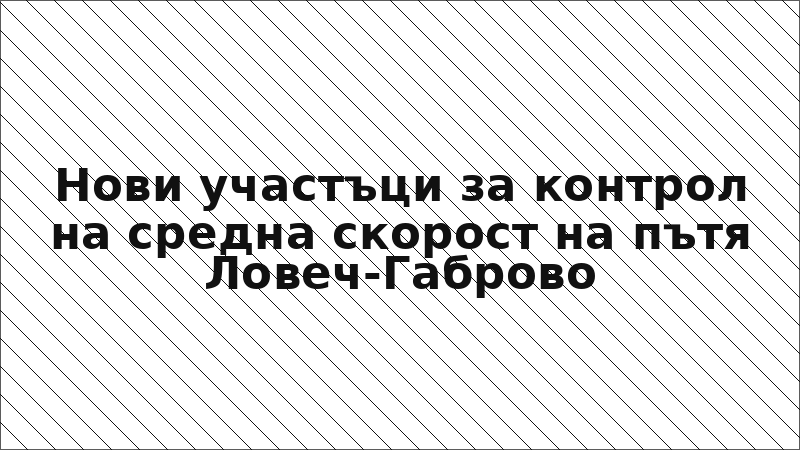 Нови участъци за контрол на средна скорост на пътя Ловеч-Габрово