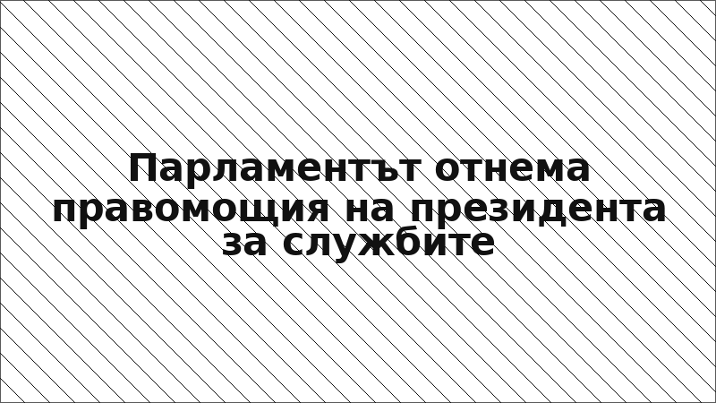 Парламентът отнема правомощия на президента за службите