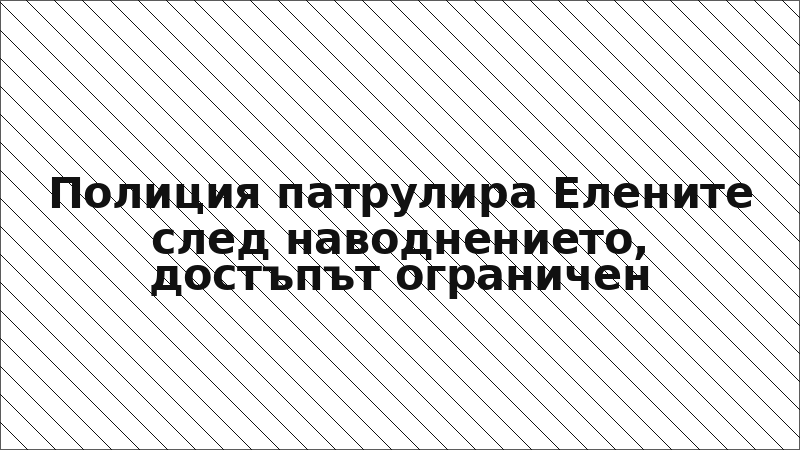 Полиция патрулира Елените след наводнението, достъпът ограничен