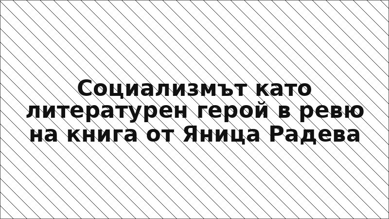 Социализмът като литературен герой в ревю на книга от Яница Радева