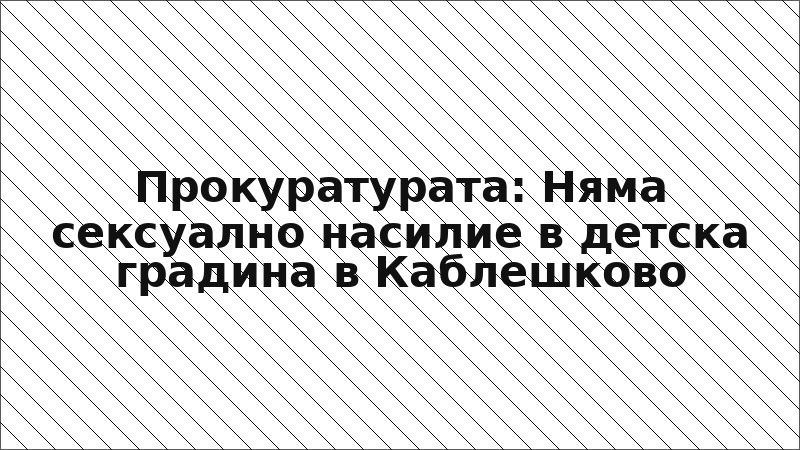 Прокуратурата: Няма сексуално насилие в детска градина в Каблешково
