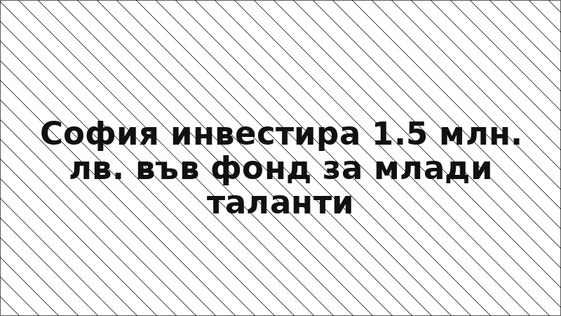 София инвестира 1.5 млн. лв. във фонд за млади таланти