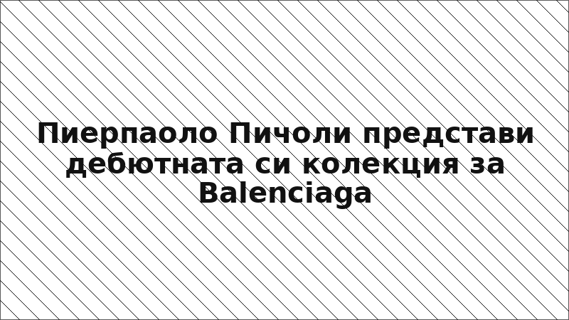 Пиерпаоло Пичоли представи дебютната си колекция за Balenciaga