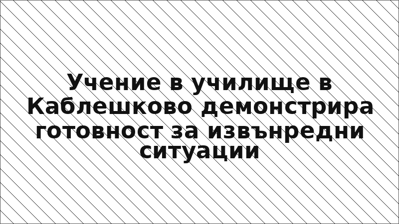 Учение в училище в Каблешково демонстрира готовност за извънредни ситуации