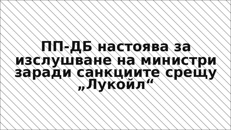 ПП-ДБ настоява за изслушване на министри заради санкциите срещу „Лукойл“