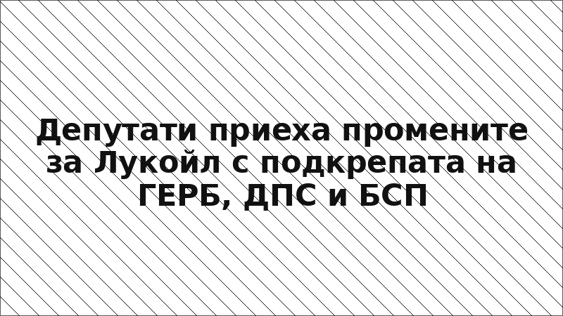 Депутати приеха промените за Лукойл с подкрепата на ГЕРБ, ДПС и БСП