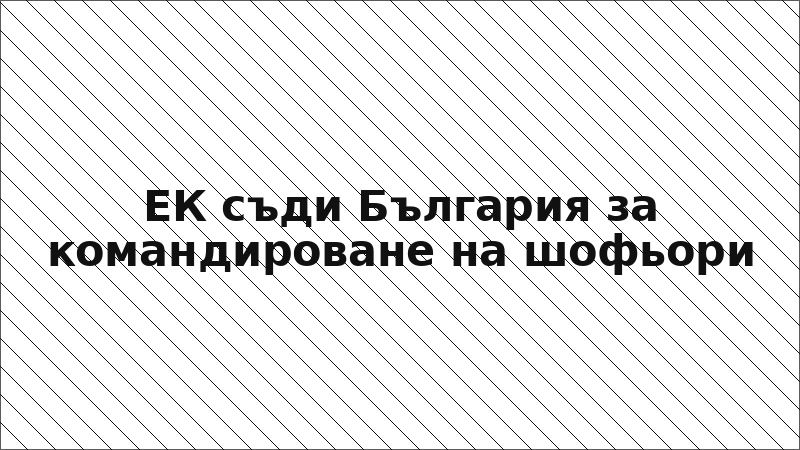 ЕК съди България за командироване на шофьори