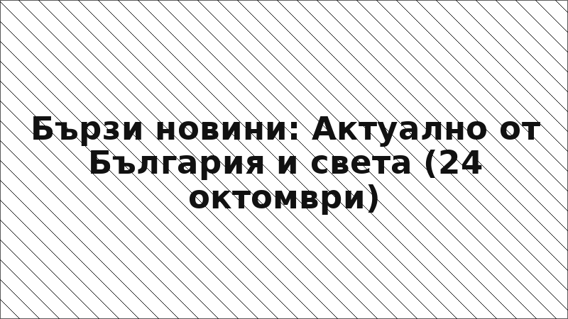 Бързи новини: Актуално от България и света (24 октомври)