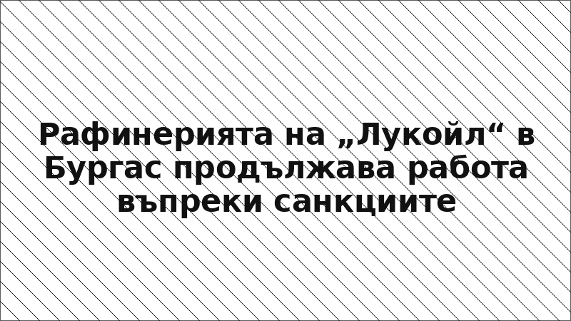 Рафинерията на „Лукойл“ в Бургас продължава работа въпреки санкциите