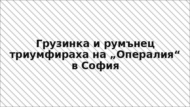 Грузинка и румънец триумфираха на „Опералия“ в София