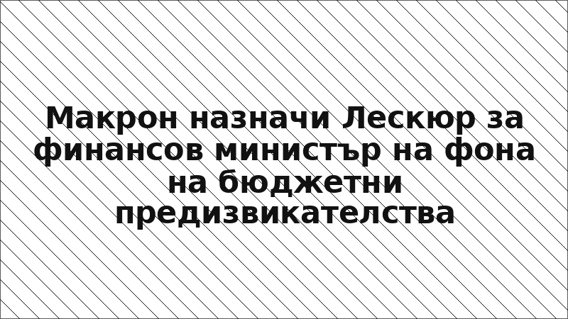 Макрон назначи Лескюр за финансов министър на фона на бюджетни предизвикателства