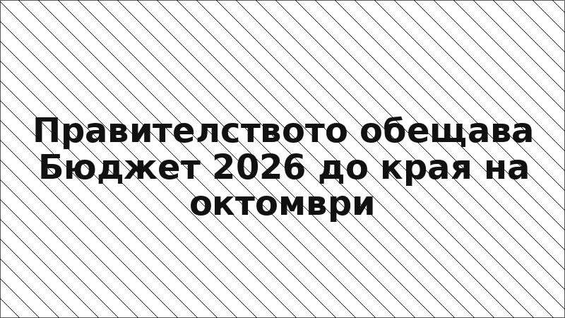 Правителството обещава Бюджет 2026 до края на октомври