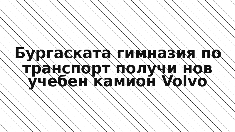 Бургаската гимназия по транспорт получи нов учебен камион Volvo
