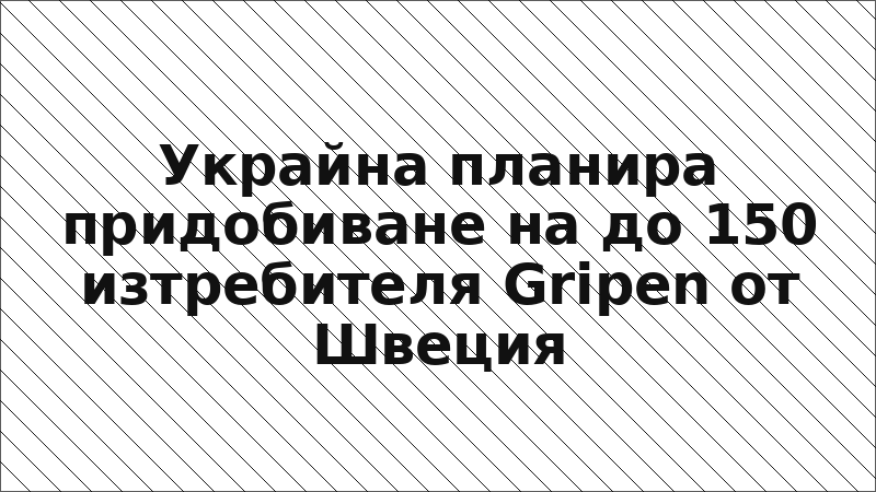 Украйна планира придобиване на до 150 изтребителя Gripen от Швеция