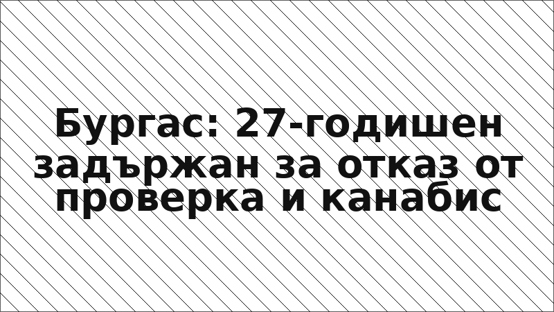 Бургас: 27-годишен задържан за отказ от проверка и канабис