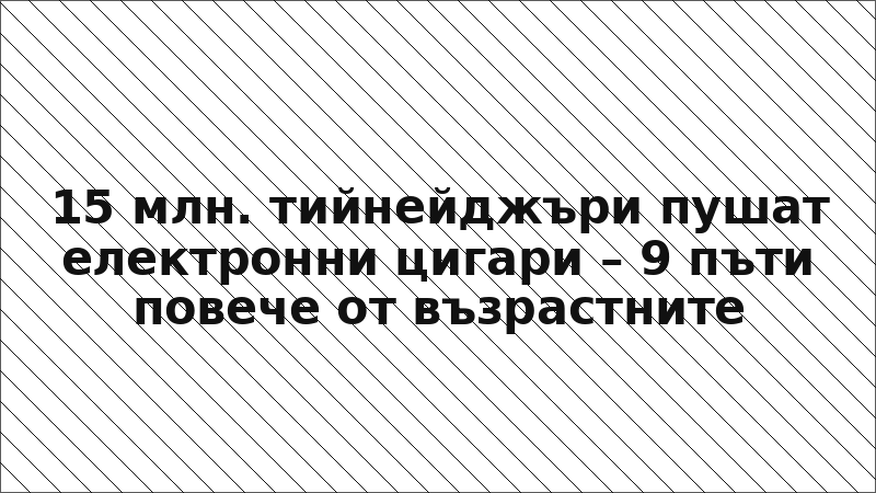 15 млн. тийнейджъри пушат електронни цигари – 9 пъти повече от възрастните