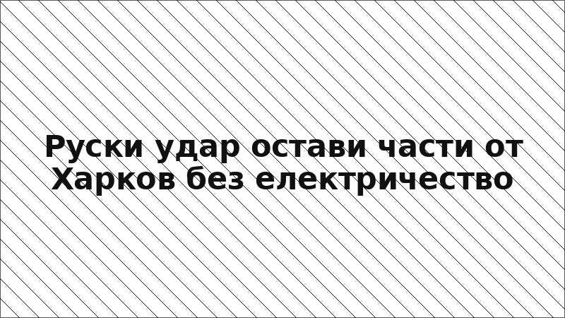 Руски удар остави части от Харков без електричество