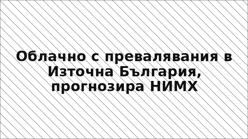 Облачно с превалявания в Източна България, прогнозира НИМХ