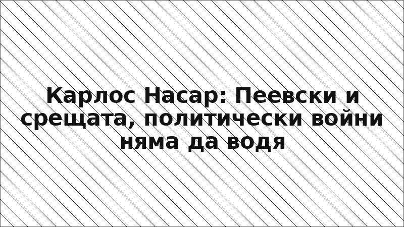 Карлос Насар: Пеевски и срещата, политически войни няма да водя