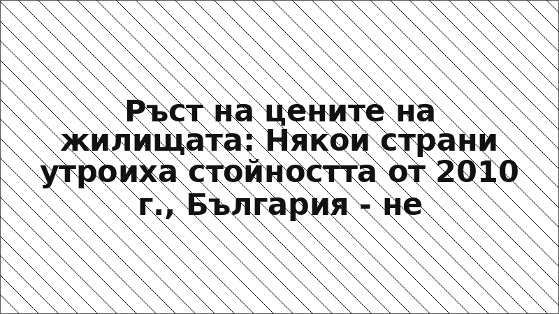Ръст на цените на жилищата: Някои страни утроиха стойността от 2010 г., България - не