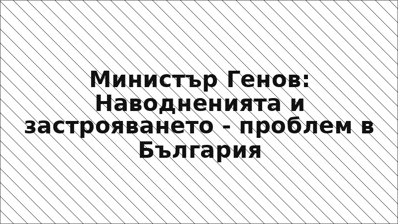 Министър Генов: Наводненията и застрояването - проблем в България