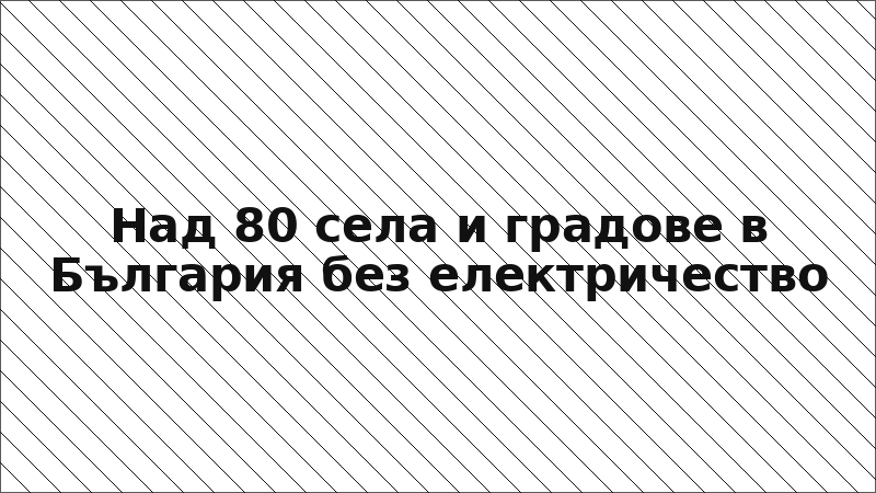 Над 80 села и градове в България без електричество