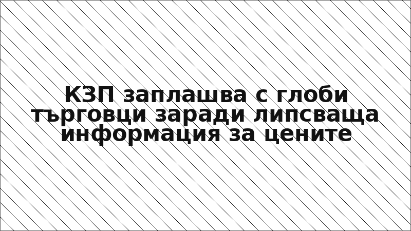 КЗП заплашва с глоби търговци заради липсваща информация за цените