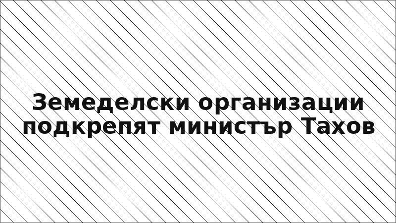 Земеделски организации подкрепят министър Тахов