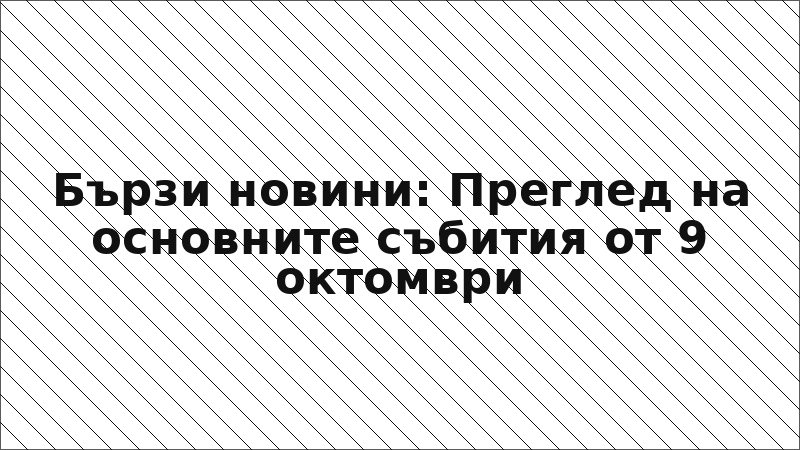 Бързи новини: Преглед на основните събития от 9 октомври