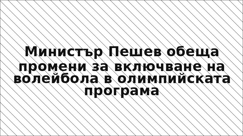Министър Пешев обеща промени за включване на волейбола в олимпийската програма