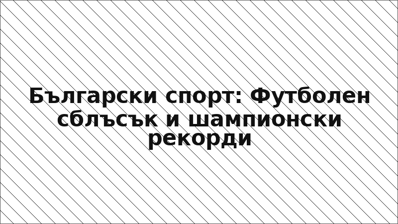 Български спорт: Футболен сблъсък и шампионски рекорди