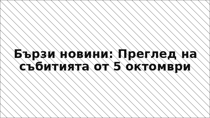 Бързи новини: Преглед на събитията от 5 октомври