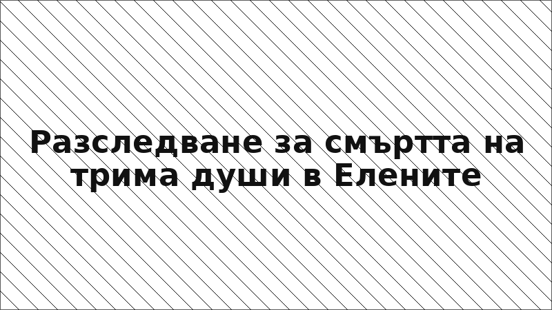 Разследване за смъртта на трима души в Елените